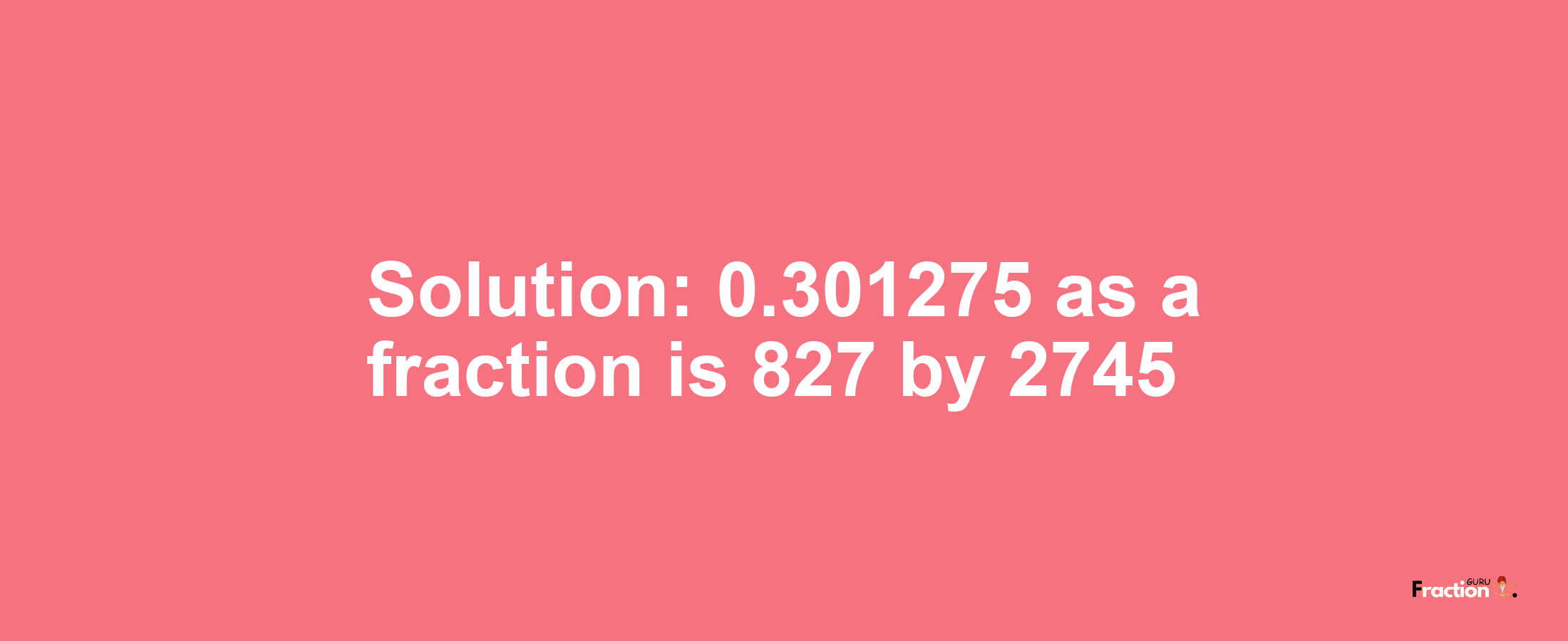 Solution:0.301275 as a fraction is 827/2745